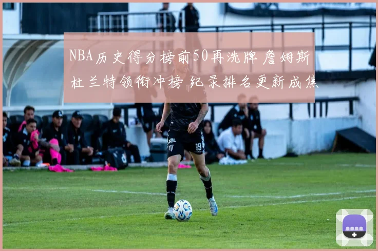 NBA历史得分榜前50再洗牌 詹姆斯杜兰特领衔冲榜 纪录排名更新成焦点