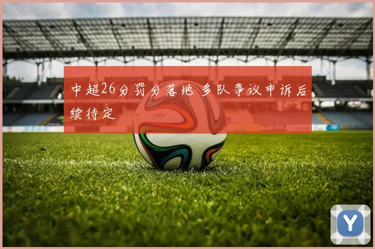 中超26分罚分落地 多队争议申诉后续待定