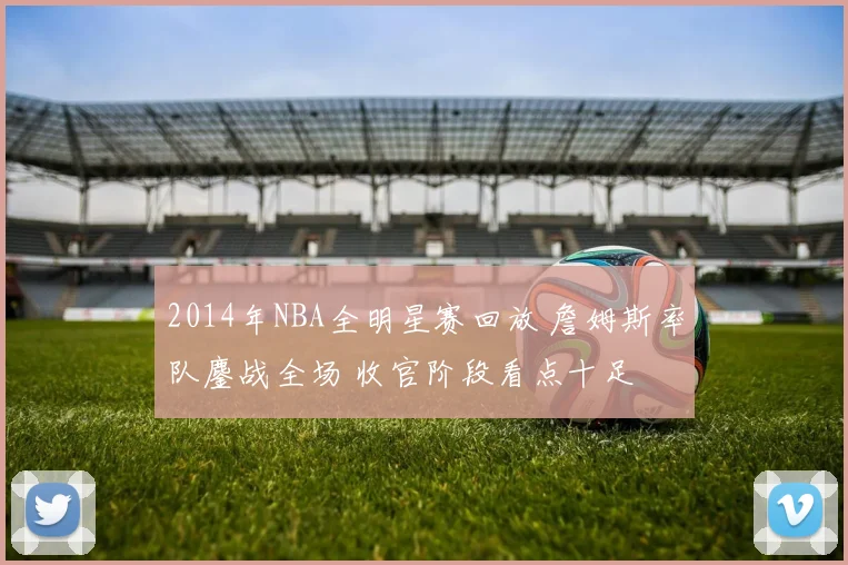 2014年NBA全明星赛回放 詹姆斯率队鏖战全场 收官阶段看点十足