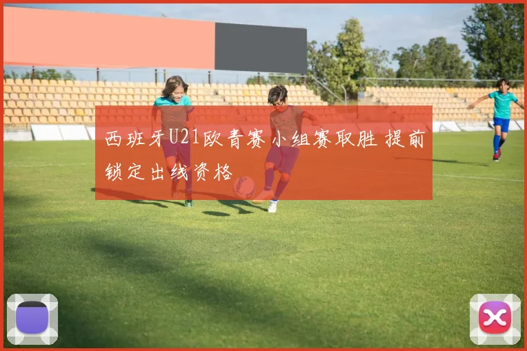 西班牙U21欧青赛小组赛取胜 提前锁定出线资格