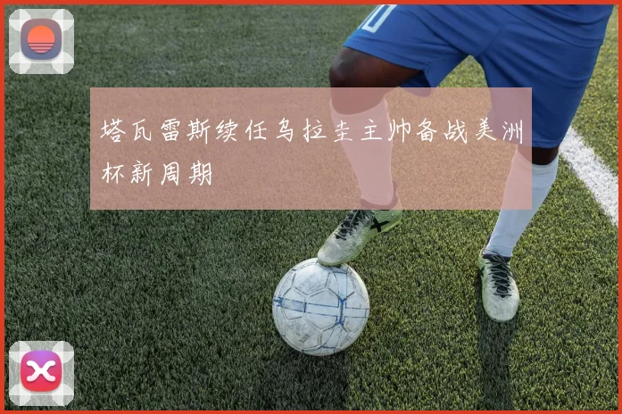 塔瓦雷斯续任乌拉圭主帅备战美洲杯新周期