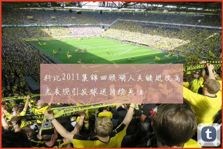科比2011集锦回顾湖人关键进攻高光表现引发球迷持续关注