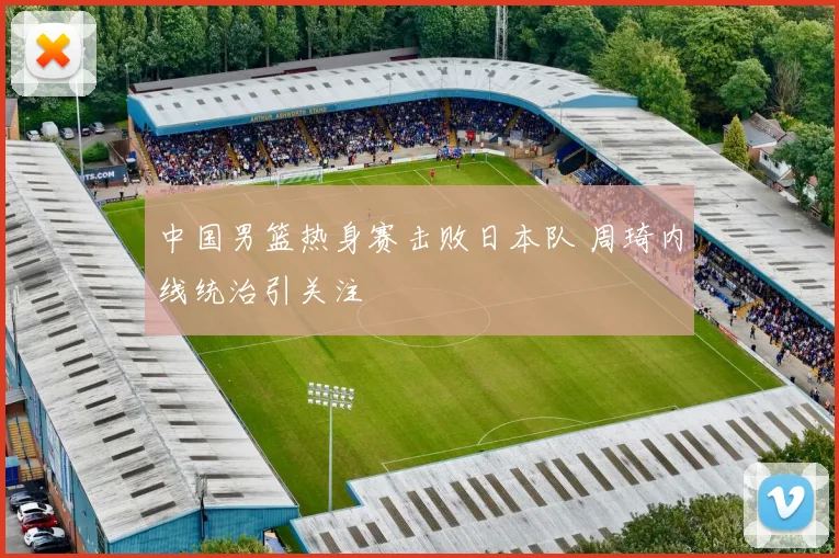 中国男篮热身赛击败日本队 周琦内线统治引关注