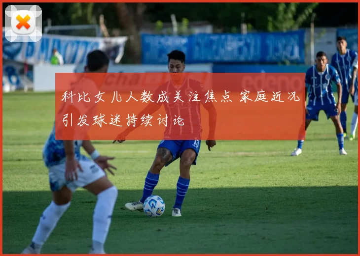 科比女儿人数成关注焦点 家庭近况引发球迷持续讨论