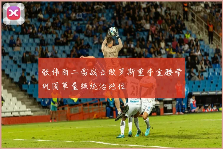 张伟丽二番战击败罗斯重夺金腰带巩固草量级统治地位