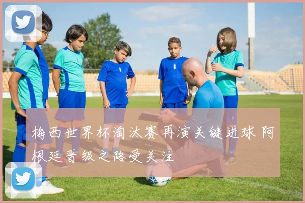 梅西世界杯淘汰赛再演关键进球 阿根廷晋级之路受关注