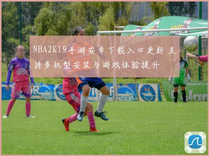 NBA2K19手游安卓下载入口更新 支持多机型安装与游戏体验提升