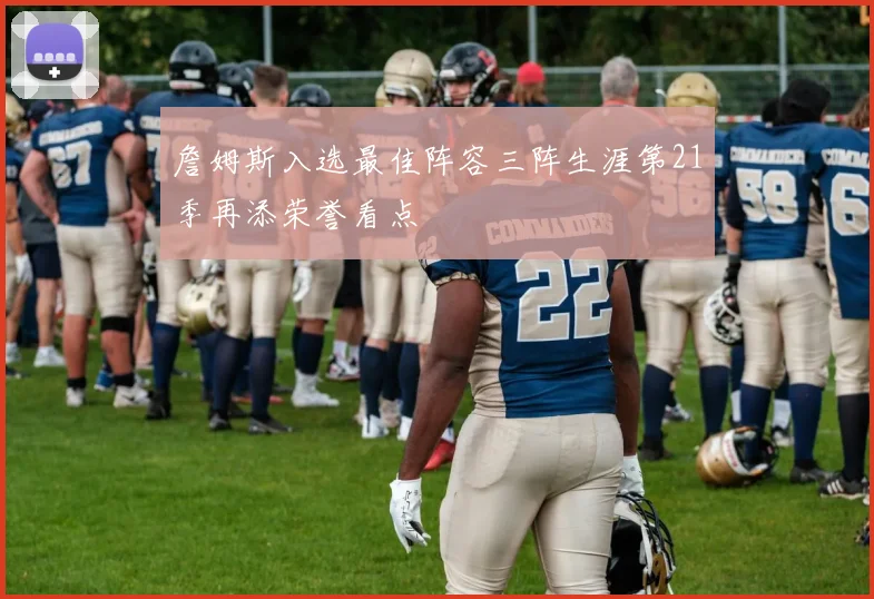 詹姆斯入选最佳阵容三阵生涯第21季再添荣誉看点