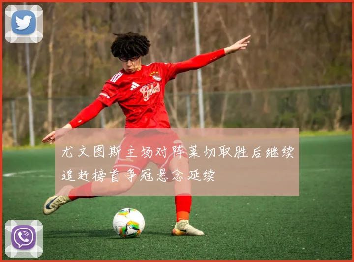 尤文图斯主场对阵莱切取胜后继续追赶榜首争冠悬念延续