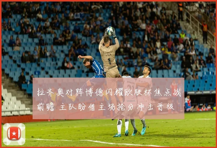 拉齐奥对阵博德闪耀欧联杯焦点战前瞻 主队盼借主场抢分冲击晋级