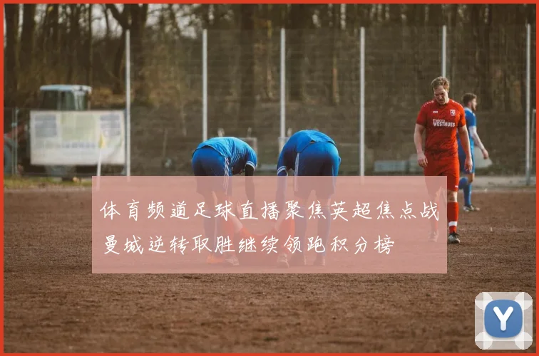 体育频道足球直播聚焦英超焦点战曼城逆转取胜继续领跑积分榜
