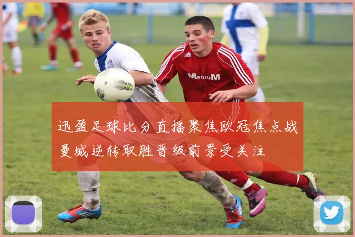 迅盈足球比分直播聚焦欧冠焦点战曼城逆转取胜晋级前景受关注