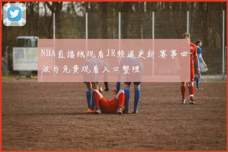 NBA直播线观看JR频道更新 赛事回放与免费观看入口整理