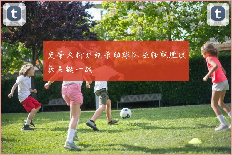 史蒂夫科尔绝杀助球队逆转取胜收获关键一战